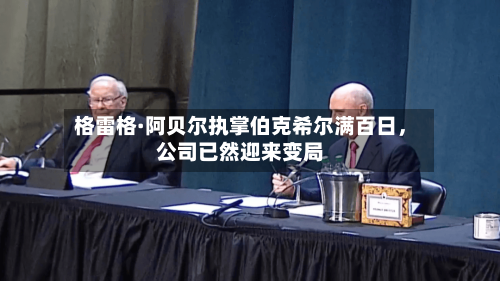 格雷格·阿贝尔执掌伯克希尔满百日，公司已然迎来变局-第2张图片