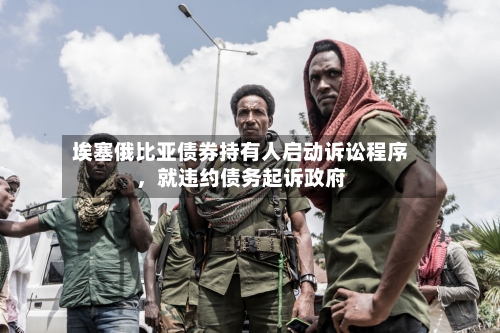 埃塞俄比亚债券持有人启动诉讼程序，就违约债务起诉政府