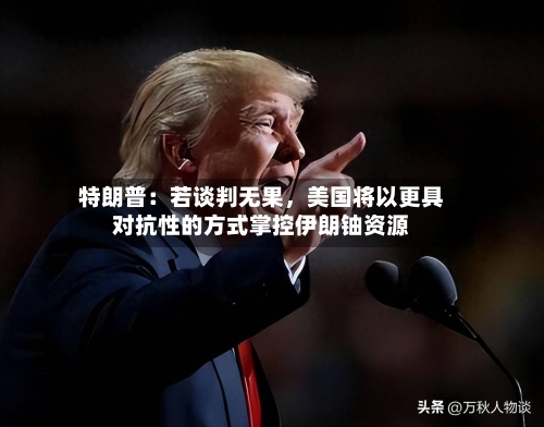 特朗普：若谈判无果	，美国将以更具对抗性的方式掌控伊朗铀资源-第2张图片