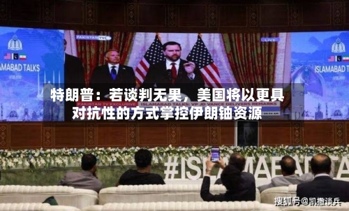 特朗普：若谈判无果，美国将以更具对抗性的方式掌控伊朗铀资源-第1张图片