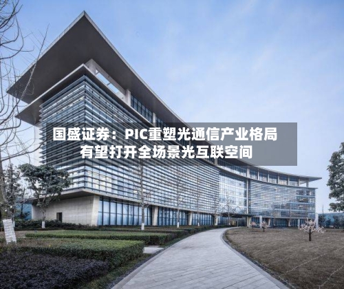 国盛证券：PIC重塑光通信产业格局 有望打开全场景光互联空间-第2张图片