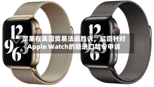 苹果在美国贸易法庭胜诉	，驳回针对Apple Watch的新进口禁令申请-第2张图片