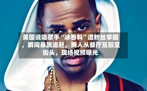 美国说唱歌手“冰香料”遭粉丝掌掴，瞬间暴跳追赶，两人从餐厅互殴至街头，现场视频曝光