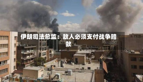 伊朗司法总监：敌人必须支付战争赔款-第2张图片