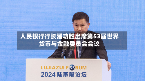 人民银行行长潘功胜出席第53届世界货币与金融委员会会议-第2张图片