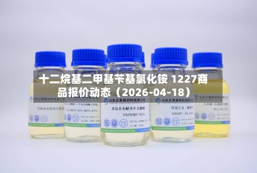 十二烷基二甲基苄基氯化铵 1227商品报价动态（2026-04-18）