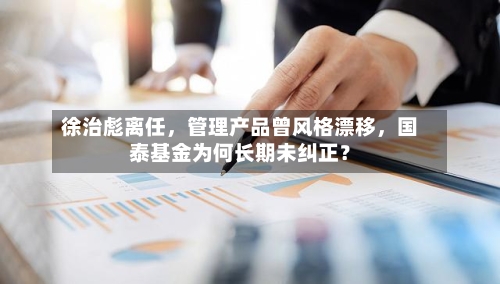 徐治彪离任，管理产品曾风格漂移	，国泰基金为何长期未纠正？-第2张图片