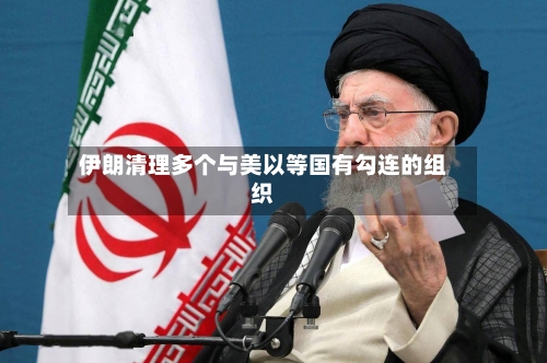 伊朗清理多个与美以等国有勾连的组织