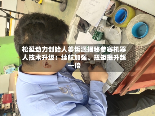 松延动力创始人姜哲源揭秘参赛机器人技术升级：续航加强、扭矩提升超一倍