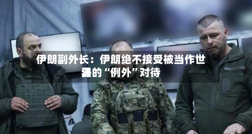 伊朗副外长：伊朗绝不接受被当作世界法的“例外”对待