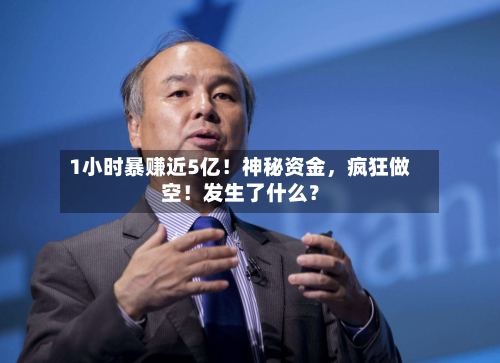 1小时暴赚近5亿！神秘资金，疯狂做空！发生了什么？