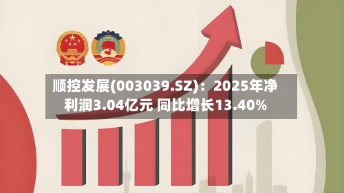 顺控发展(003039.SZ)：2025年净利润3.04亿元 同比增长13.40%