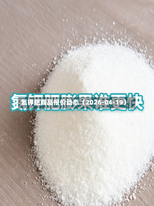 氮钾肥商品报价动态（2026-04-19）-第3张图片