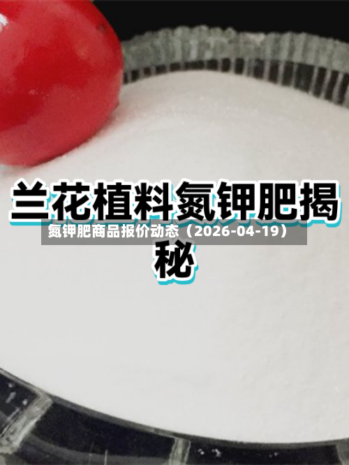 氮钾肥商品报价动态（2026-04-19）-第2张图片