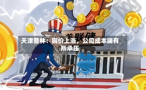 天津普林：铜价上涨，公司成本端有所承压