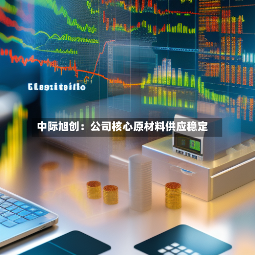 中际旭创：公司核心原材料供应稳定