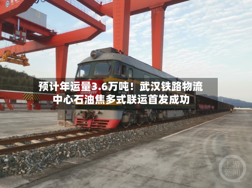 预计年运量3.6万吨！武汉铁路物流中心石油焦多式联运首发成功-第2张图片