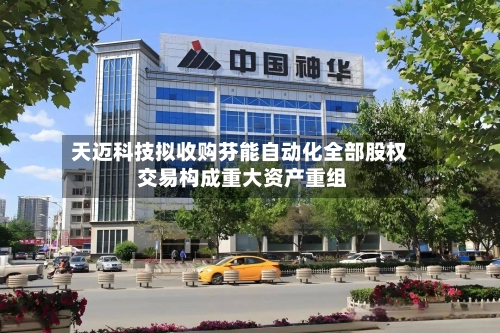 天迈科技拟收购芬能自动化全部股权 交易构成重大资产重组-第2张图片