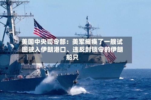 美国中央司令部：美军瘫痪了一艘试图驶入伊朗港口	、违反封锁令的伊朗船只-第2张图片