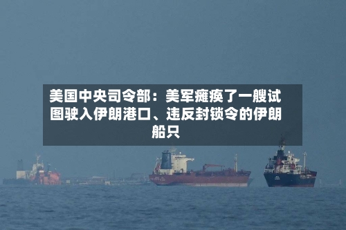美国中央司令部：美军瘫痪了一艘试图驶入伊朗港口、违反封锁令的伊朗船只-第3张图片
