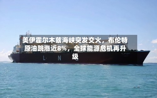 美伊霍尔木兹海峡突发交火，布伦特原油跳涨近8%，全球能源危机再升级