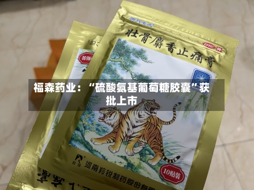 福森药业：“硫酸氨基葡萄糖胶囊”获批上市-第3张图片