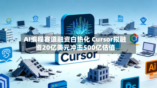 AI编程赛道融资白热化 Cursor拟融资20亿美元冲击500亿估值-第2张图片