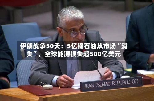 伊朗战争50天：5亿桶石油从市场“消失”	，全球能源损失超500亿美元-第3张图片