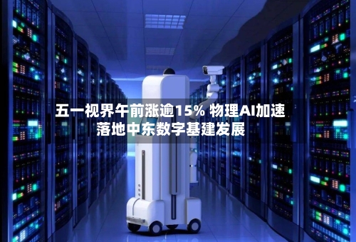 五一视界午前涨逾15% 物理AI加速落地中东数字基建发展