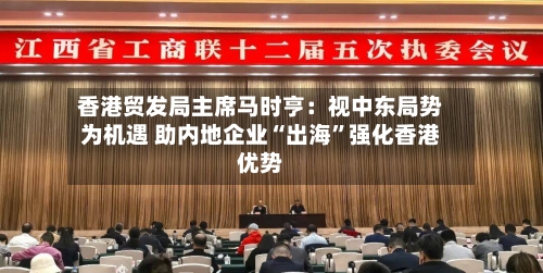 香港贸发局主席马时亨：视中东局势为机遇 助内地企业“出海	”强化香港优势-第2张图片
