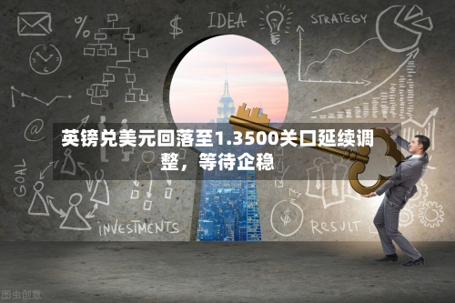 英镑兑美元回落至1.3500关口延续调整，等待企稳