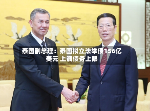 泰国副总理：泰国拟立法举债156亿美元 上调债务上限