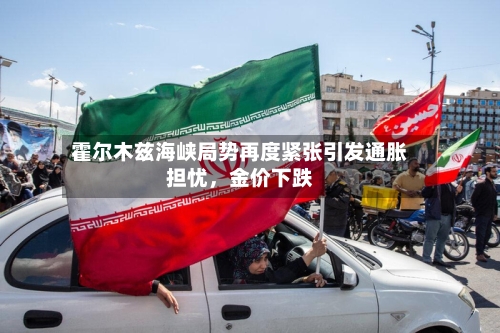 霍尔木兹海峡局势再度紧张引发通胀担忧，金价下跌-第2张图片