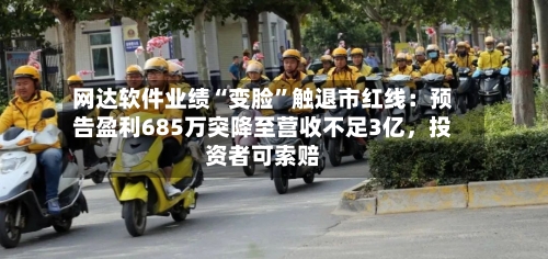 网达软件业绩“变脸”触退市红线：预告盈利685万突降至营收不足3亿	，投资者可索赔-第3张图片