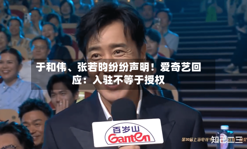 于和伟、张若昀纷纷声明！爱奇艺回应：入驻不等于授权-第2张图片