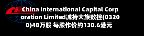 China International Capital Corporation Limited减持大族数控(03200)48万股 每股作价约130.6港元