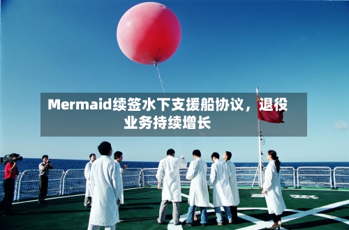 Mermaid续签水下支援船协议，退役业务持续增长