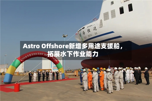 Astro Offshore新增多用途支援船，拓展水下作业能力-第2张图片