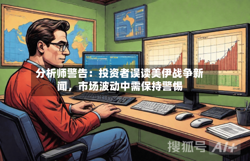 分析师警告：投资者误读美伊战争新闻，市场波动中需保持警惕-第2张图片