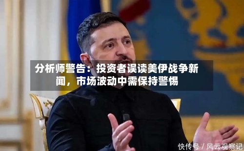 分析师警告：投资者误读美伊战争新闻，市场波动中需保持警惕-第3张图片