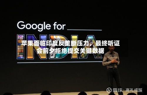 苹果面临印度反垄断压力，最终听证会前夕拒绝提交关键数据