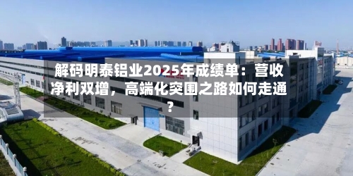 解码明泰铝业2025年成绩单：营收净利双增，高端化突围之路如何走通？