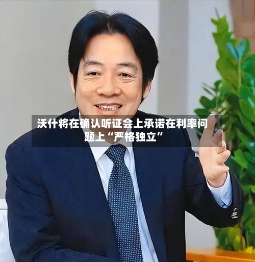 沃什将在确认听证会上承诺在利率问题上“严格独立”