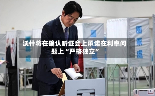 沃什将在确认听证会上承诺在利率问题上“严格独立”-第2张图片