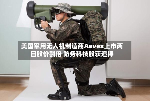 美国军用无人机制造商Aevex上市两日股价翻倍 防务科技股获追捧-第2张图片