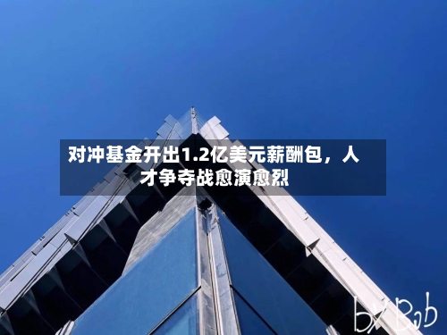 对冲基金开出1.2亿美元薪酬包，人才争夺战愈演愈烈