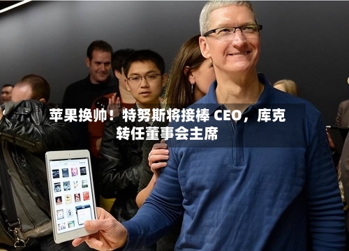 苹果换帅！特努斯将接棒 CEO	，库克转任董事会主席-第2张图片
