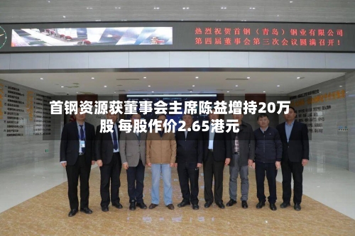 首钢资源获董事会主席陈益增持20万股 每股作价2.65港元-第2张图片