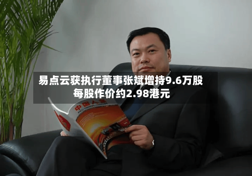 易点云获执行董事张斌增持9.6万股 每股作价约2.98港元