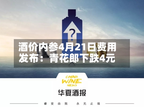 酒价内参4月21日费用发布：青花郎下跌4元
